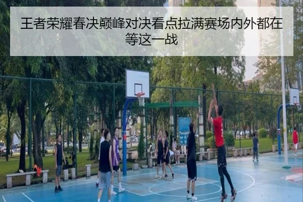 王者荣耀春决巅峰对决看点拉满赛场内外都在等这一战